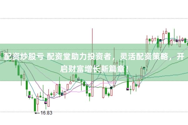 配资炒股亏 配资堂助力投资者，灵活配资策略，开启财富增长新篇章！