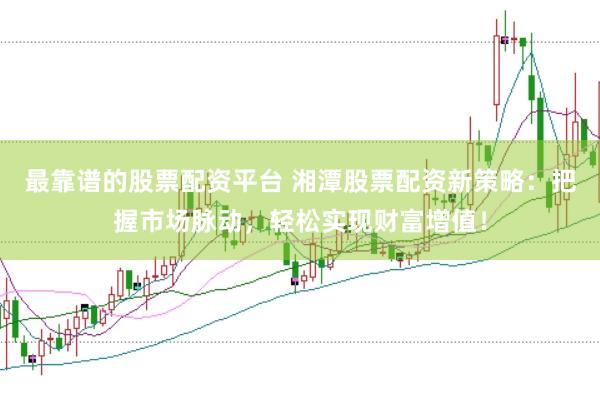 最靠谱的股票配资平台 湘潭股票配资新策略：把握市场脉动，轻松实现财富增值！