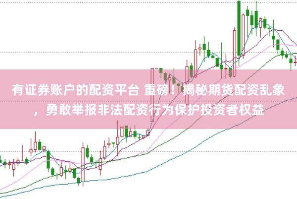 有证券账户的配资平台 重磅！揭秘期货配资乱象，勇敢举报非法配资行为保护投资者权益