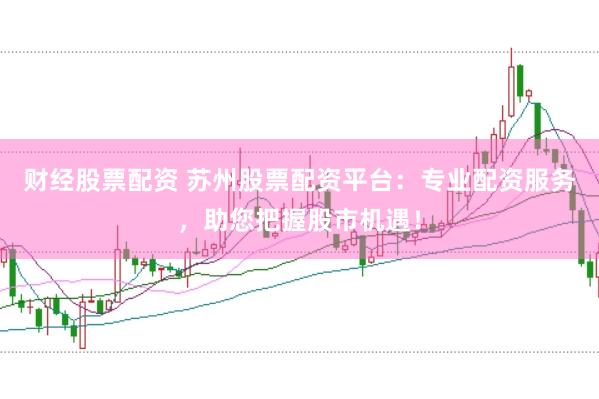财经股票配资 苏州股票配资平台：专业配资服务，助您把握股市机遇！