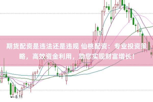 期货配资是违法还是违规 仙桃配资：专业投资策略，高效资金利用，助您实现财富增长！