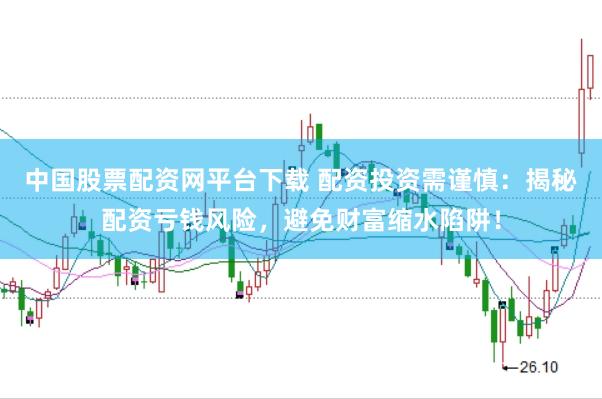 中国股票配资网平台下载 配资投资需谨慎：揭秘配资亏钱风险，避免财富缩水陷阱！
