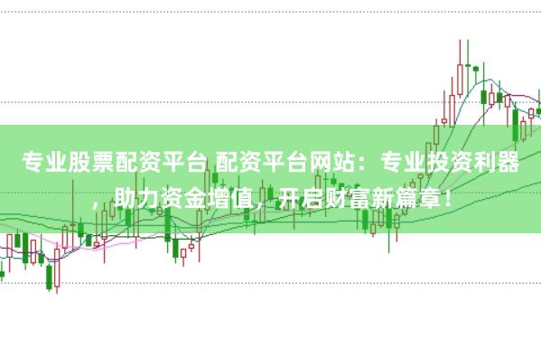 专业股票配资平台 配资平台网站：专业投资利器，助力资金增值，开启财富新篇章！