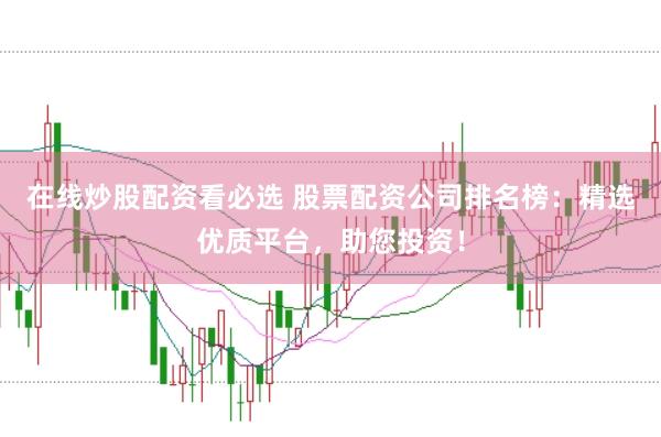 在线炒股配资看必选 股票配资公司排名榜：精选优质平台，助您投资！