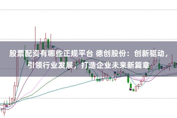 股票配资有哪些正规平台 德创股份：创新驱动，引领行业发展，打造企业未来新篇章
