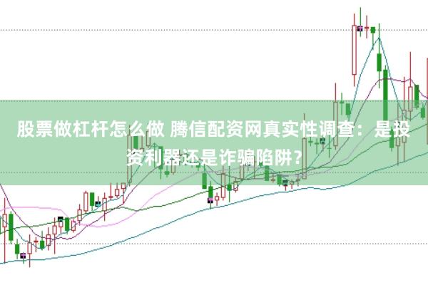 股票做杠杆怎么做 腾信配资网真实性调查：是投资利器还是诈骗陷阱？