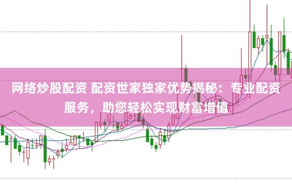 网络炒股配资 配资世家独家优势揭秘：专业配资服务，助您轻松实现财富增值