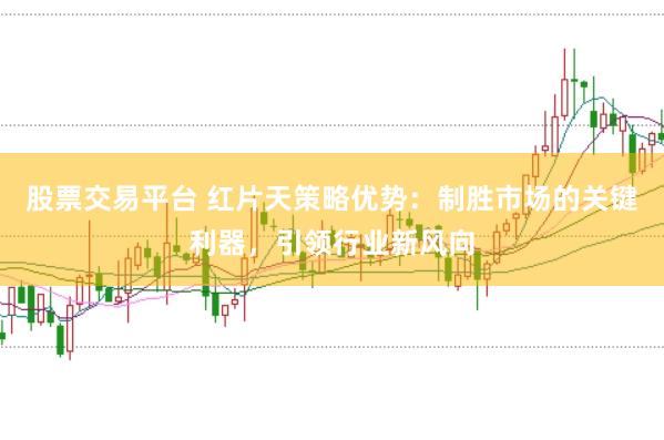 股票交易平台 红片天策略优势：制胜市场的关键利器，引领行业新风向