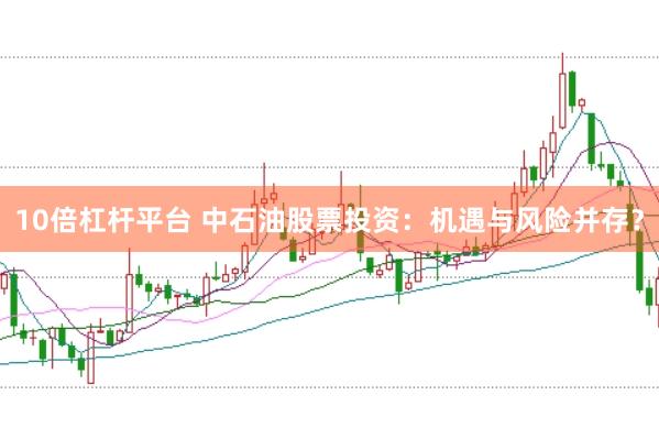 10倍杠杆平台 中石油股票投资：机遇与风险并存？