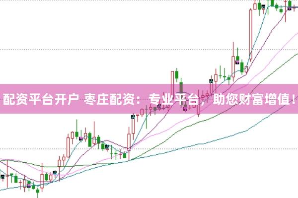 配资平台开户 枣庄配资：专业平台，助您财富增值！