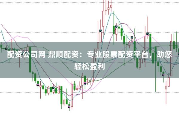 配资公司网 鼎顺配资：专业股票配资平台，助您轻松盈利