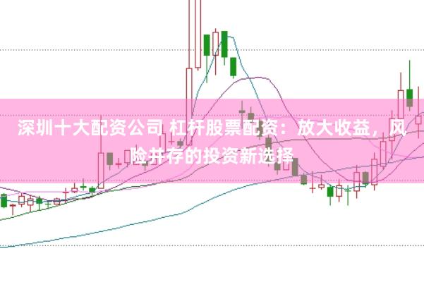 深圳十大配资公司 杠杆股票配资：放大收益，风险并存的投资新选择