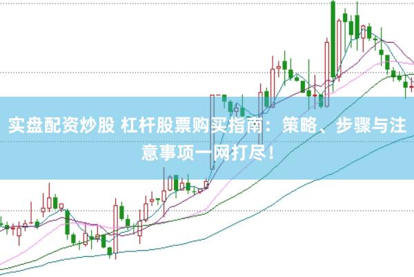 实盘配资炒股 杠杆股票购买指南：策略、步骤与注意事项一网打尽！
