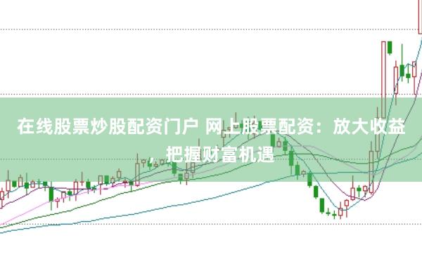 在线股票炒股配资门户 网上股票配资：放大收益，把握财富机遇