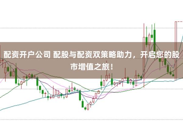 配资开户公司 配股与配资双策略助力，开启您的股市增值之旅！