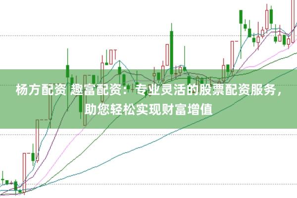 杨方配资 趣富配资：专业灵活的股票配资服务，助您轻松实现财富增值