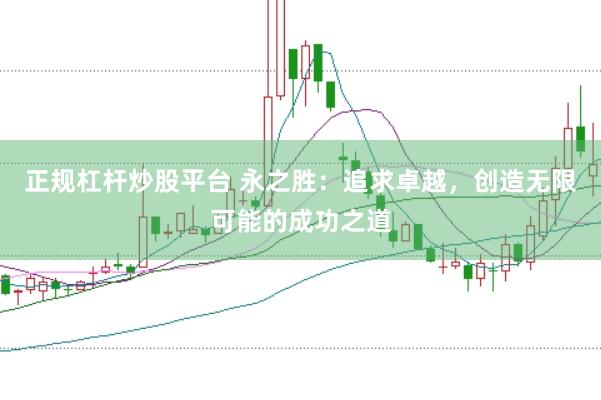 正规杠杆炒股平台 永之胜：追求卓越，创造无限可能的成功之道