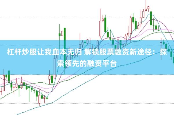 杠杆炒股让我血本无归 解锁股票融资新途径：探索领先的融资平台