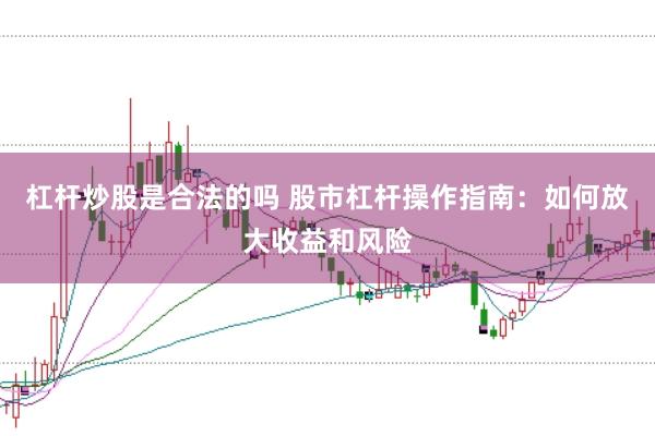 杠杆炒股是合法的吗 股市杠杆操作指南：如何放大收益和风险