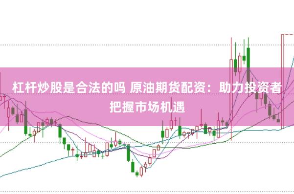 杠杆炒股是合法的吗 原油期货配资：助力投资者把握市场机遇