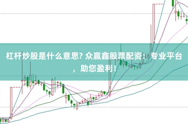 杠杆炒股是什么意思? 众赢鑫股票配资：专业平台，助您盈利！