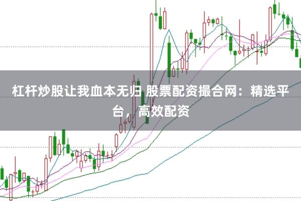 杠杆炒股让我血本无归 股票配资撮合网：精选平台，高效配资