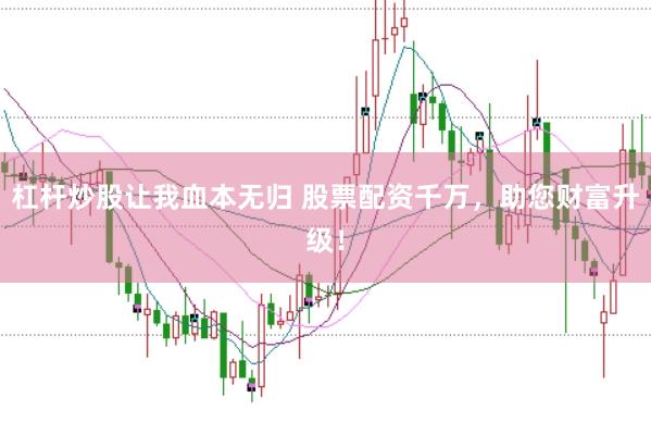 杠杆炒股让我血本无归 股票配资千万，助您财富升级！