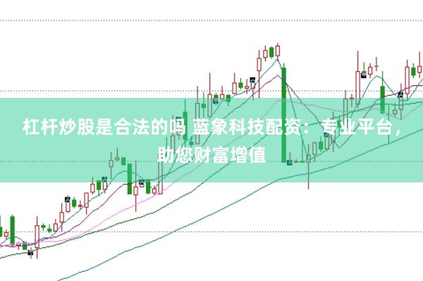 杠杆炒股是合法的吗 蓝象科技配资：专业平台，助您财富增值