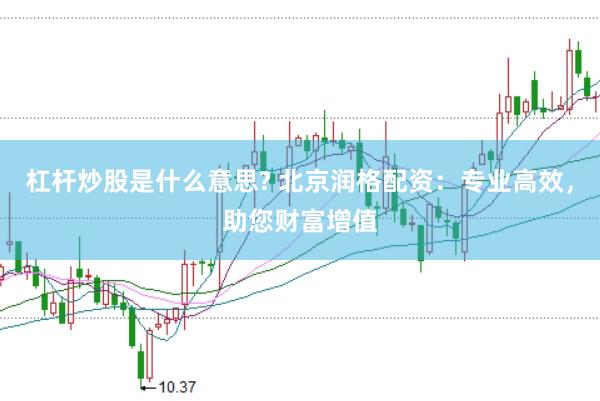 杠杆炒股是什么意思? 北京润格配资：专业高效，助您财富增值