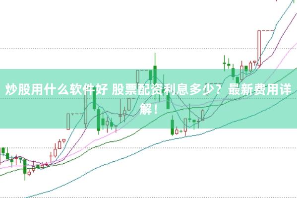 炒股用什么软件好 股票配资利息多少？最新费用详解！