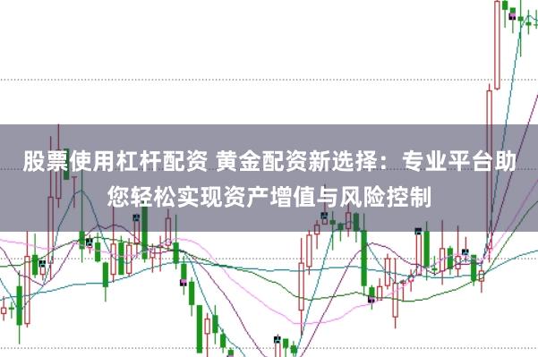 股票使用杠杆配资 黄金配资新选择：专业平台助您轻松实现资产增值与风险控制