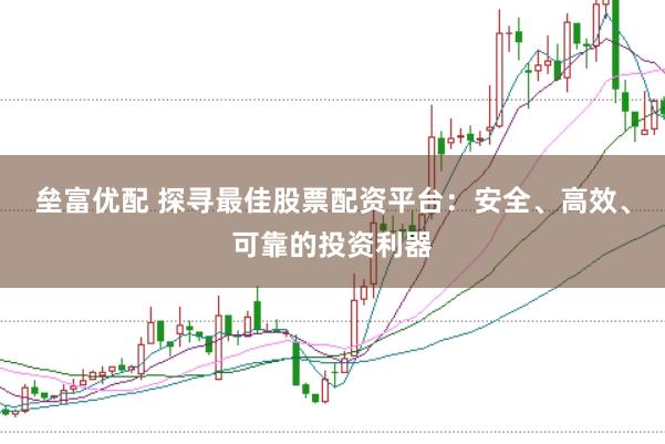 垒富优配 探寻最佳股票配资平台：安全、高效、可靠的投资利器