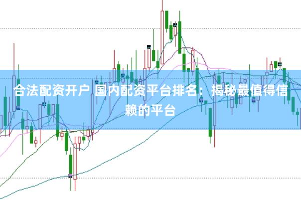 合法配资开户 国内配资平台排名：揭秘最值得信赖的平台