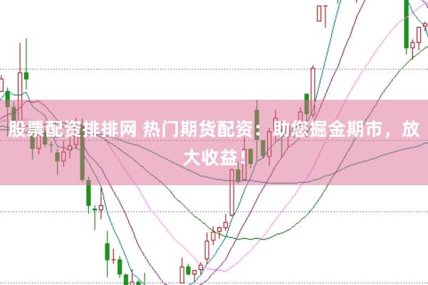 股票配资排排网 热门期货配资：助您掘金期市，放大收益！