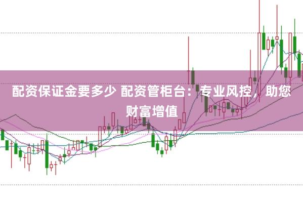 配资保证金要多少 配资管柜台：专业风控，助您财富增值