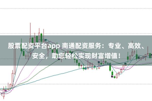 股票配资平台app 南通配资服务：专业、高效、安全，助您轻松实现财富增值！