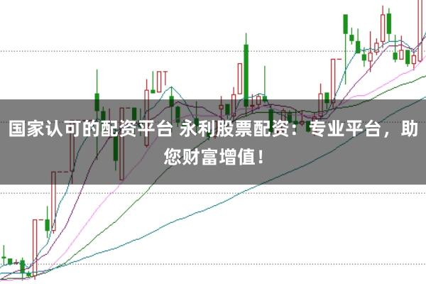 国家认可的配资平台 永利股票配资：专业平台，助您财富增值！