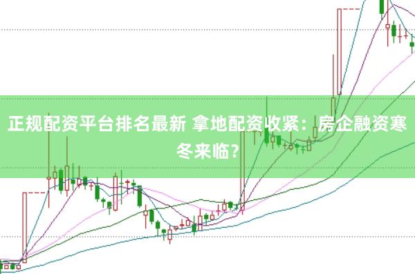 正规配资平台排名最新 拿地配资收紧：房企融资寒冬来临？