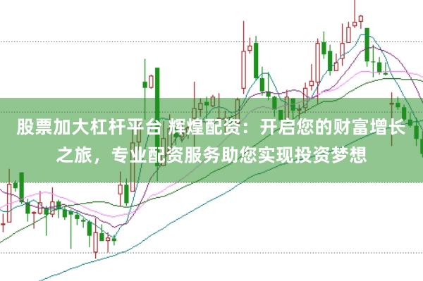 股票加大杠杆平台 辉煌配资：开启您的财富增长之旅，专业配资服务助您实现投资梦想