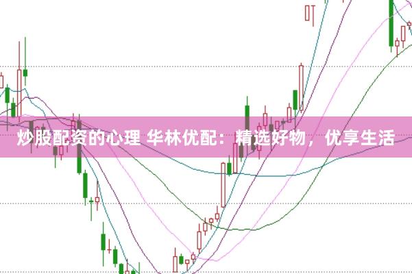 炒股配资的心理 华林优配：精选好物，优享生活