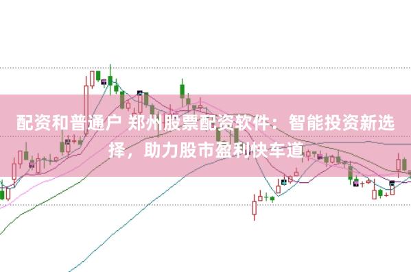 配资和普通户 郑州股票配资软件：智能投资新选择，助力股市盈利快车道