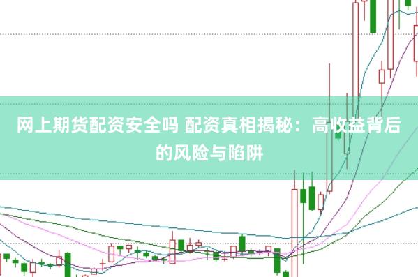网上期货配资安全吗 配资真相揭秘：高收益背后的风险与陷阱