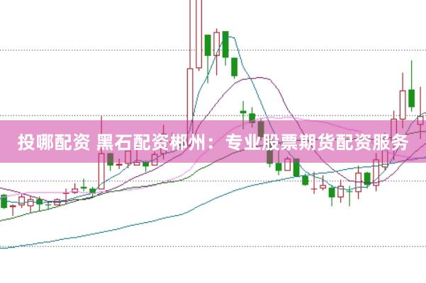 投哪配资 黑石配资郴州：专业股票期货配资服务
