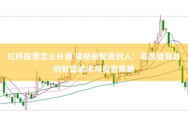 杠杆股票怎么开通 揭秘做配资的人：高风险背后的财富追求与投资策略