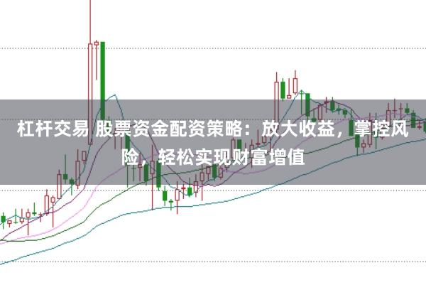 杠杆交易 股票资金配资策略：放大收益，掌控风险，轻松实现财富增值