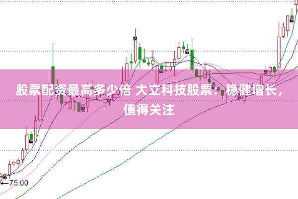 股票配资最高多少倍 大立科技股票：稳健增长，值得关注