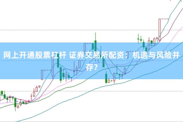 网上开通股票杠杆 证券交易所配资：机遇与风险并存？