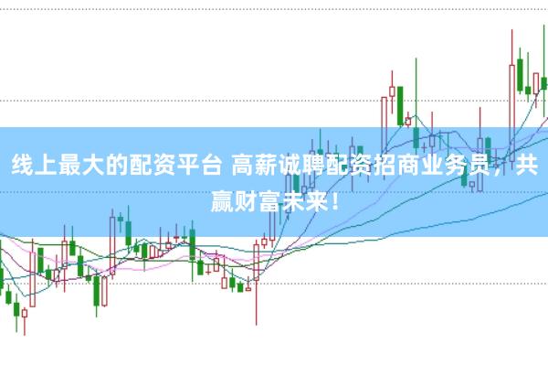 线上最大的配资平台 高薪诚聘配资招商业务员，共赢财富未来！