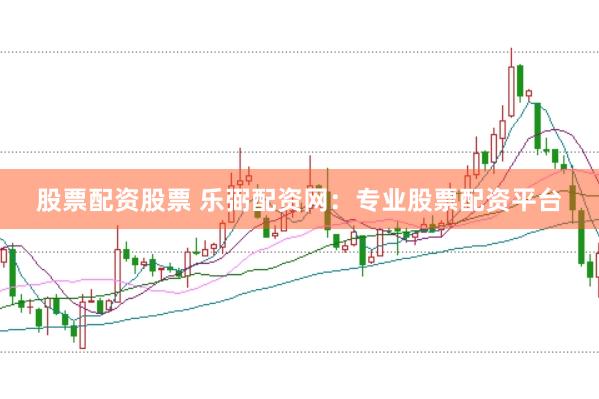 股票配资股票 乐弼配资网：专业股票配资平台