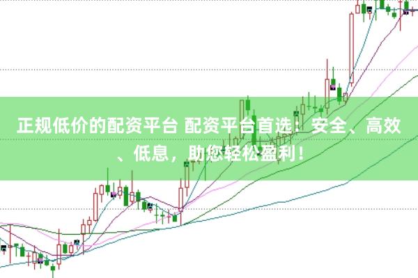 正规低价的配资平台 配资平台首选：安全、高效、低息，助您轻松盈利！